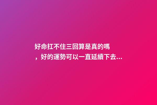 好命扛不住三回算是真的嗎，好的運勢可以一直延續下去嗎